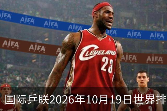 国际乒联2026年10月19日世界排名，王楚钦第五，林诗栋第九